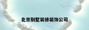 北京别墅装修装饰公司