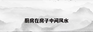 厨房在房子中间风水