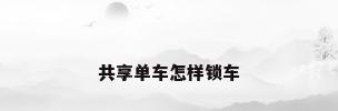 共享单车怎样锁车