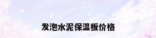 发泡水泥保温板价格