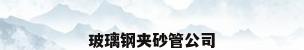 玻璃钢夹砂管公司