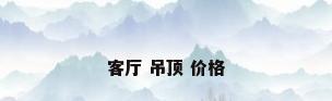 客厅 吊顶 价格