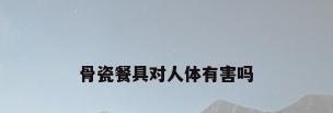 骨瓷餐具对人体有害吗