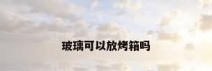 玻璃可以放烤箱吗