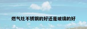 燃气灶不锈钢的好还是玻璃的好