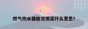 燃气热水器稳流恒温什么意思?