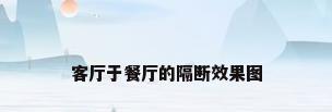 客厅于餐厅的隔断效果图