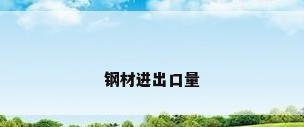 钢材进出口量