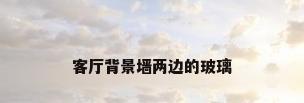 客厅背景墙两边的玻璃