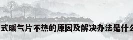 老式暖气片不热的原因及解决办法是什么?