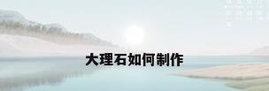 大理石如何制作
