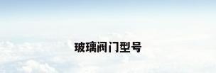 玻璃阀门型号