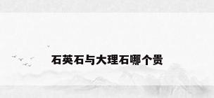 石英石与大理石哪个贵