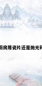 厨房用瓷片还是抛光砖