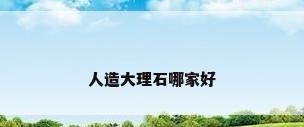 人造大理石哪家好