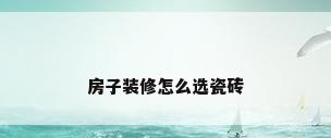 房子装修怎么选瓷砖