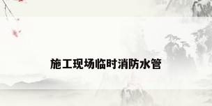 施工现场临时消防水管