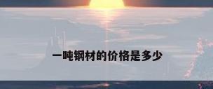 一吨钢材的价格是多少
