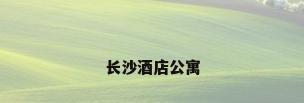 长沙酒店公寓
