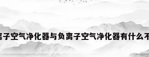 等离子空气净化器与负离子空气净化器有什么不同?