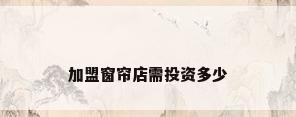 加盟窗帘店需投资多少