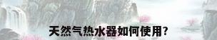 天然气热水器如何使用?