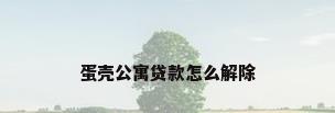 蛋壳公寓贷款怎么解除