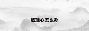 玻璃心怎么办