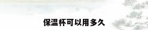 保温杯可以用多久
