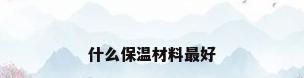 什么保温材料最好