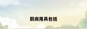厨房用具包括
