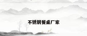 不锈钢餐桌厂家