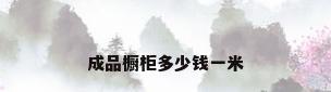 成品橱柜多少钱一米
