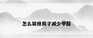怎么装修房子减少甲醛