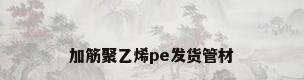 加筋聚乙烯pe发货管材