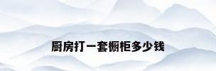 厨房打一套橱柜多少钱