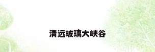 清远玻璃大峡谷