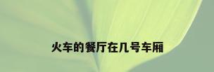 火车的餐厅在几号车厢