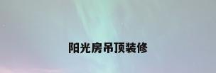 阳光房吊顶装修