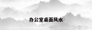 办公室桌面风水