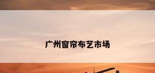 广州窗帘布艺市场