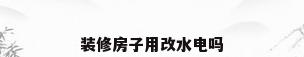 装修房子用改水电吗