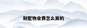 别墅物业费怎么算的