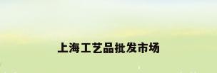 上海工艺品批发市场