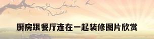 厨房跟餐厅连在一起装修图片欣赏