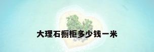 大理石橱柜多少钱一米