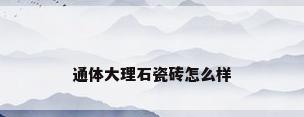 通体大理石瓷砖怎么样