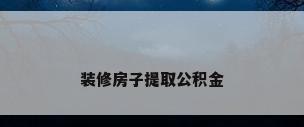 装修房子提取公积金