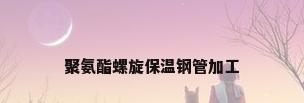 聚氨酯螺旋保温钢管加工