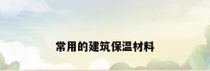 常用的建筑保温材料